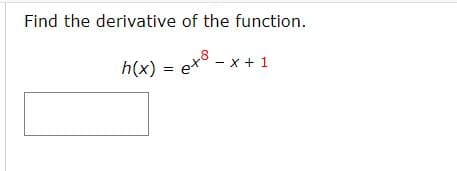 Find the derivative of the function.
h(x) = e*8 -
x + 1
