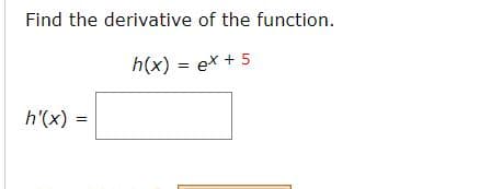 Find the derivative of the function.
h(x) = ex + 5
h'(x)
