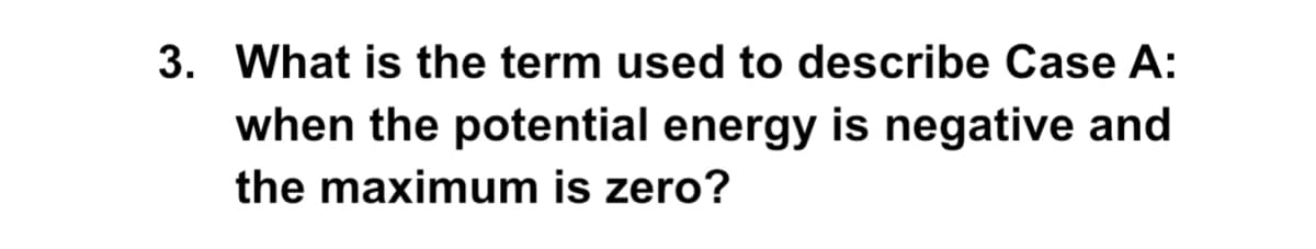 3. What is the term used to describe Case A:
when the potential energy is negative and
the maximum is zero?
