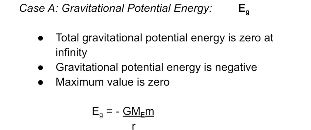 Case A: Gravitational Potential Energy:
Eg
Total gravitational potential energy is zero at
infinity
Gravitational potential energy is negative
Maximum value is zero
E, = - GM=m

