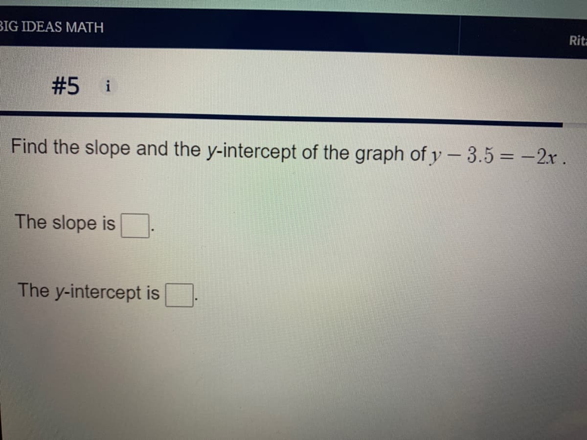 BIG IDEAS MATH
Rita
#5 i
Find the slope and the y-intercept of the graph of y - 3.5 = -2r.
The slope is
The y-intercept is
