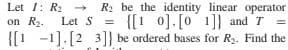 Let 1: R - R2 be the identity linear operator
on R2.
= {[1 0].[01]} and T =
Let S =
%3D
{[! -1].[2 3]] be ordered bases for R2. Find the
