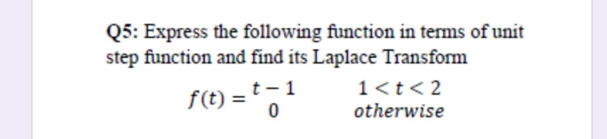 Q5: Express the following function in terms of unit
step function and find its Laplace Transform
f(t) = t - 1
1<t<2
otherwise
%3D
