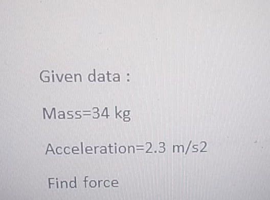 Given data:
Mass=34 kg
Acceleration=2.3 m/s2
Find force