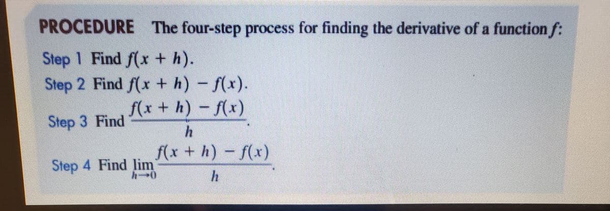PROCEDURE The four-step process for finding the derivative of a function f:
Step 1 Find f(x +h).
Step 2 Find f(x + h) - f(x).
f(x + h) -f(x)
Step 3 Find
f(x + h) - f(x)
Step 4 Find lim
