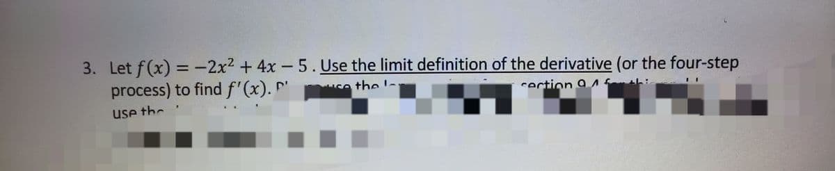 3. Let f(x) =-2x2 + 4x-5. Use the limit definition of the derivative (or the four-step
process) to find f'(x). '
ISe thea
cection 91 h:
use the
