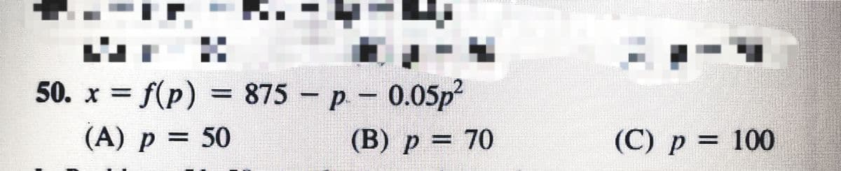50. x = f(p) = 875
- p 0.05p?
(A) p = 50
(B) p = 70
(C) p = 100
%3D
