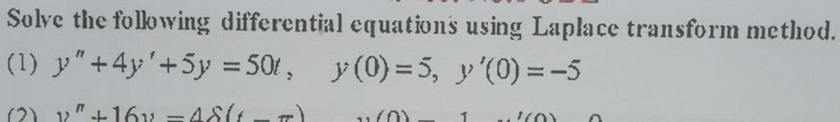 Solve the folowving differential equations using Laplace transform method.
(1) y"+4y'+5y = 501, y (0) =5, y'(0) = -5
(2) 1"+16y =481
) ור
