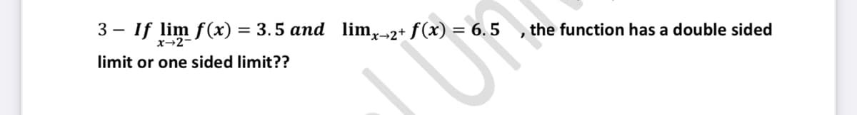 3 – If lim f(x) = 3.5 and lim,-2+ ƒ(x) = 6. 5
the function has a double sided
x→2-
limit or one sided limit??
