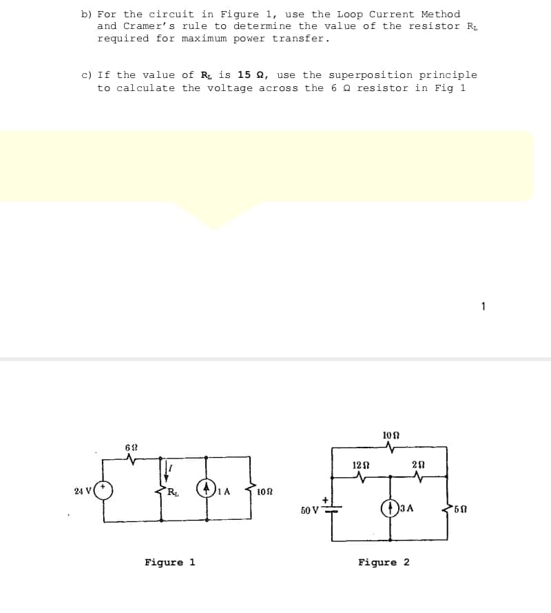 b) For the circuit in Figure 1, use the Loop Current Method
and Cramer's rule to determine the value of the resistor R.
required for maximum power transfer.
c) If the value of R. is 15 Q, use the superposition principle
to calculate the voltage across the 6 Q resistor in Fig 1
1
10N
121
28
24 V
R
1 A
109
50 V
Figure 1
Figure 2
