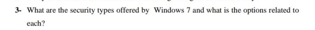 3- What are the security types offered by Windows 7 and what is the options related to
each?
