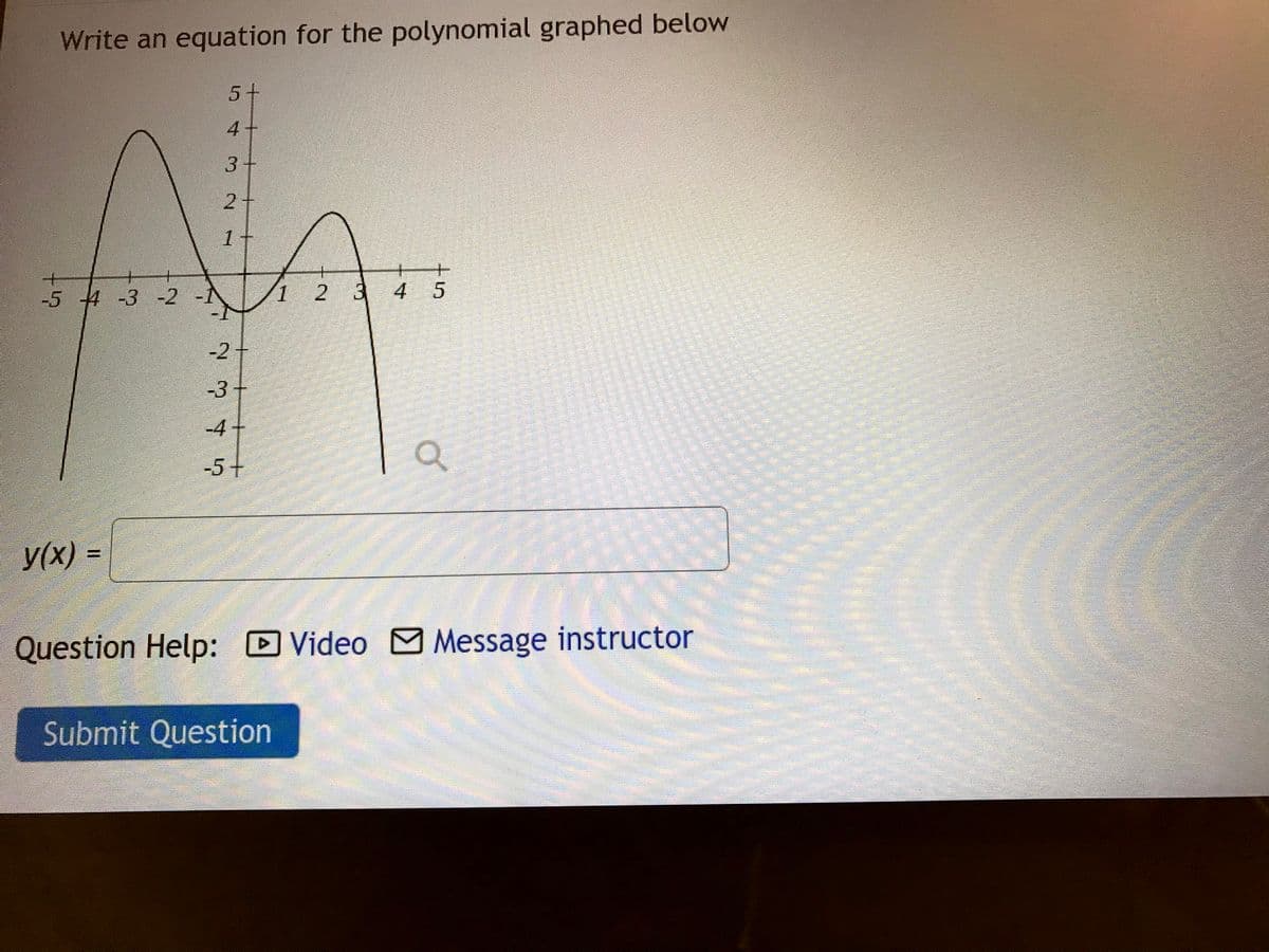 Write an equation for the polynomial graphed below
5+
4+
3+
1+
-5 4 -3 -2
1 2 3 4 5
-2
-3+
-4+
-5+
y(x)% D
Question Help: Video M Message instructor
Submit Question
2.
22寸5
