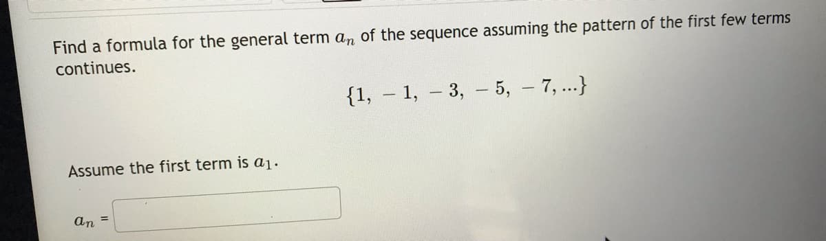 Find a formula for the general term an of the sequence assuming the pattern of the first few terms
continues.
{1, – 1, – 3,
- 5, - 7, ...}
Assume the first term is a1.
an =
