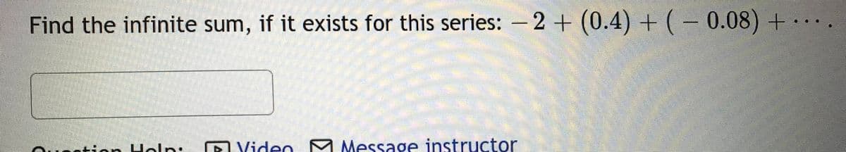 Find the infinite sum, if it exists for this series: -2+ (0.4) + ( – 0.08) + .
+tion Holn:
DViden M Message instructor
