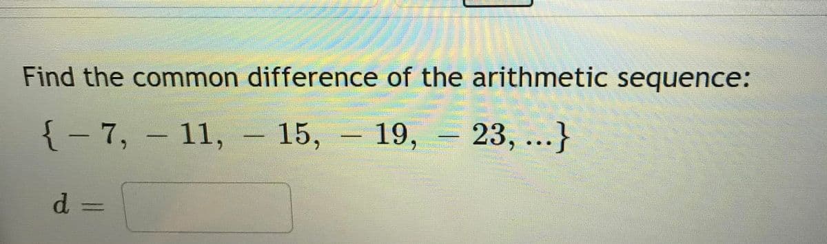 Find the common difference of the arithmetic sequence:
{- 7, - 11,
15, 19, 23, ...}
d 3D
