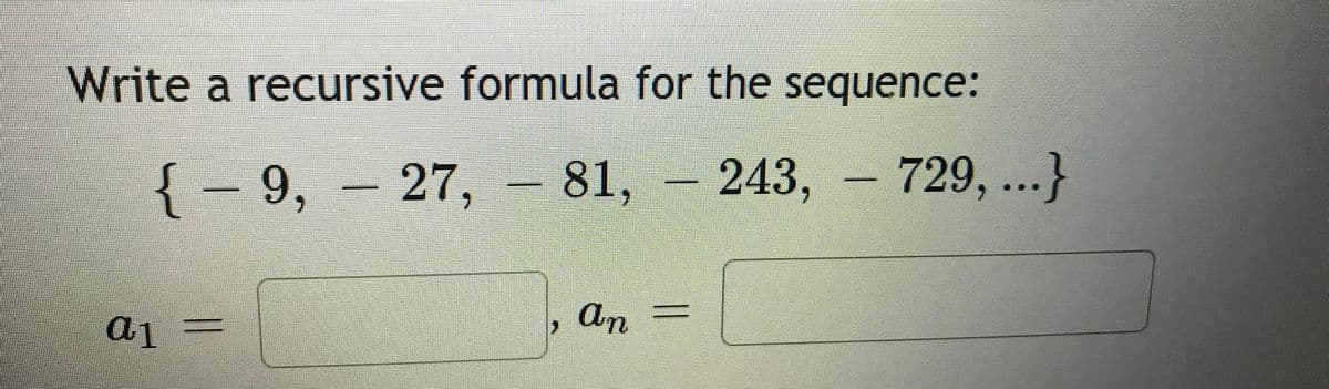 Write a recursive formula for the sequence:
729, ...}
{- 9,- 27, – 81, - 243,
An
a1
