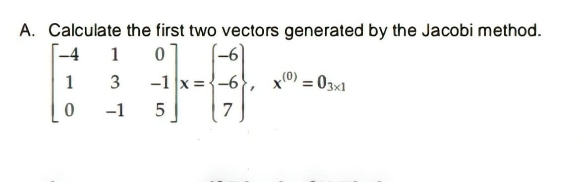 A. Calculate the first two vectors generated by the Jacobi method.
[-4
-6
1
3
-1 x = {-6
x0) = 03x1
-1
5
7

