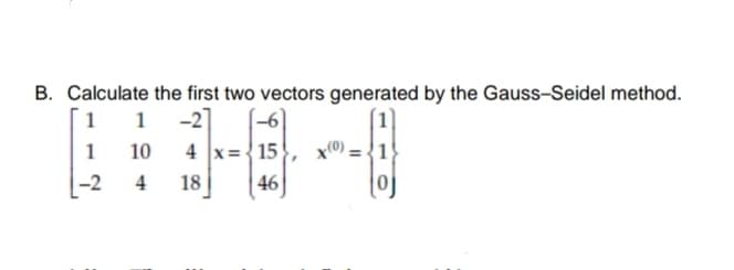 B. Calculate the first two vectors generated by the Gauss-Seidel method.
1 1 -2]
4 x={ 15
46
1
10
x0) =
-2
4
18
