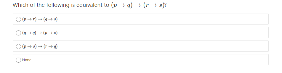 Which of the following is equivalent to (p → q) → (r → s)?
O (P→ r) → (q → s)
O (4→ q) → (p → s)
O (P → s) → (r → q)
None
