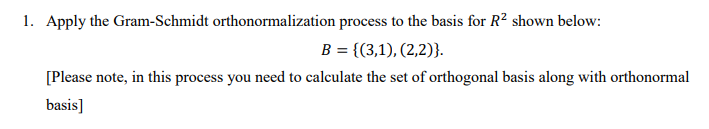 1. Apply the Gram-Schmidt orthonormalization process to the basis for R? shown below:
B = {(3,1), (2,2)}.
[Please note, in this process you need to calculate the set of orthogonal basis along with orthonormal
basis]
