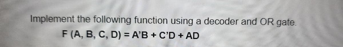 Implement the following function using a decoder and OR gate.
F (A, B, C, D) = A'B + C'D + AD
%3D
