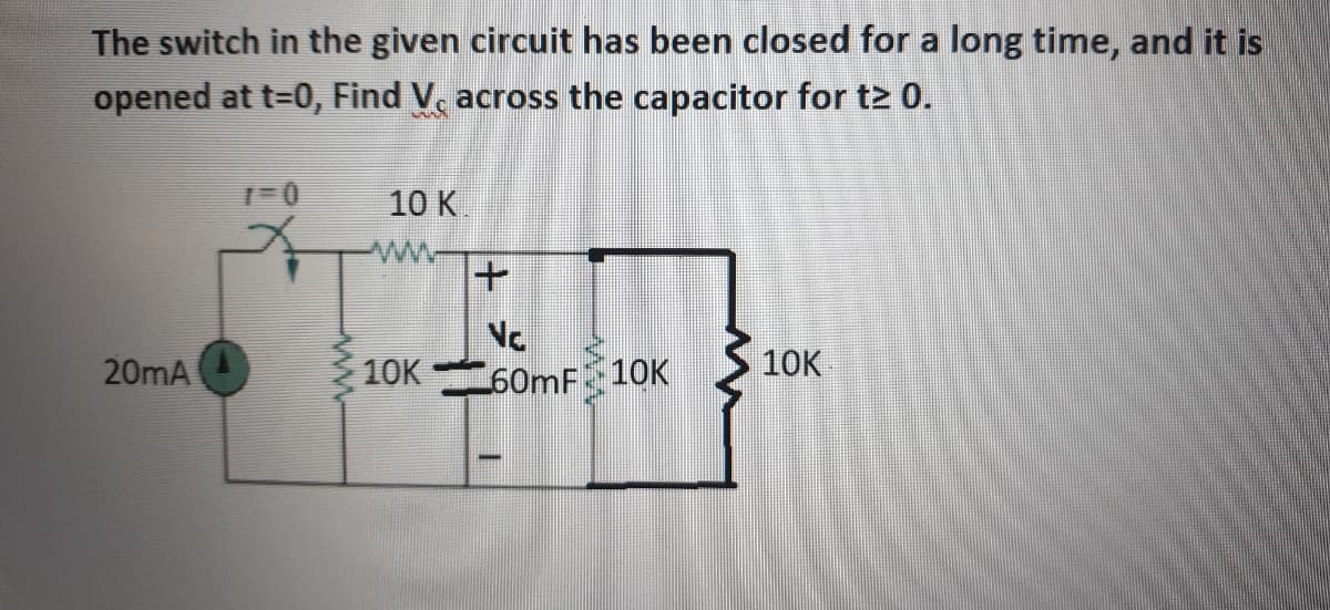 The switch in the given circuit has been closed for a long time, and it is
opened at t=0, Find V. across the capacitor for t2 0.
10 К
Nc
20mA
10K
10K
60mF 10K
+1
