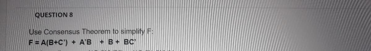 QUESTION 8
Use Consensus Theorem to simplify F:
F = A(B+C') + A'B
+B+BC
