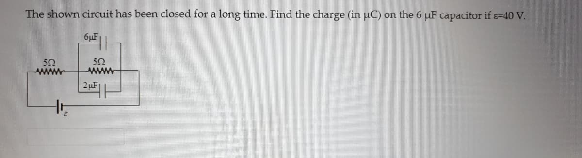 The shown circuit has been closed for a long time. Find the charge (in µC) on the 6 µF capacitor if ɛ=40 V.
6µF
5Ω
ww
2µF
