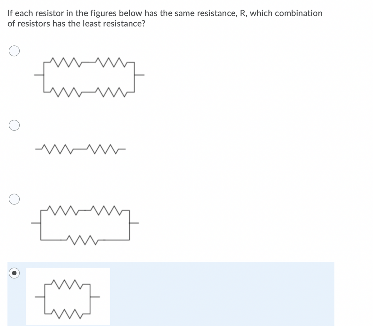 If each resistor in the figures below has the same resistance, R, which combination
of resistors has the least resistance?
