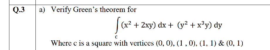 Q.3
a) Verify Green's theorem for
Sa.
(x2 + 2xy) dx + (y? + x°y) dy
Where c is a square with vertices (0, 0), (1, 0), (1, 1) & (0, 1)
