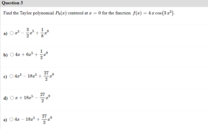 Question 3
Find the Taylor polynomial Po(x) centered at æ = 0 for the function f(x) = 4 x cos (3 2?).
1
b) O 4x + 6x5 +
27
423 – 1825 + a
27
d) Oz+ 1825
2
27
182 +
2
4x

