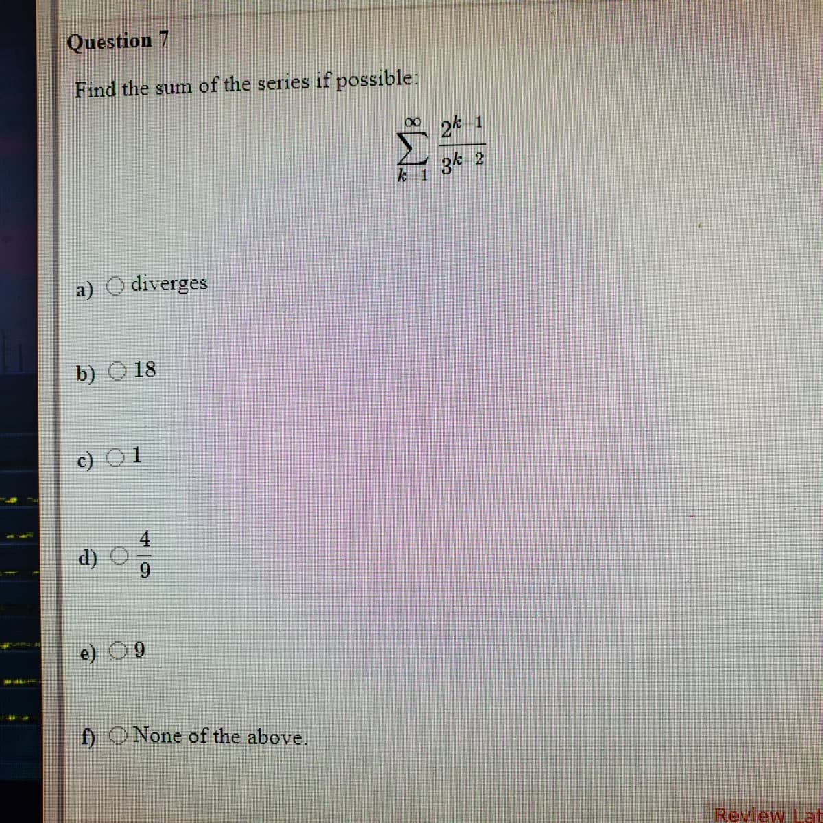 Question 7
Find the sum of the series if possible:
2k 1
3k 2
diverges
b)
18
f) O None of the above.
Review Lat
IM8
419
