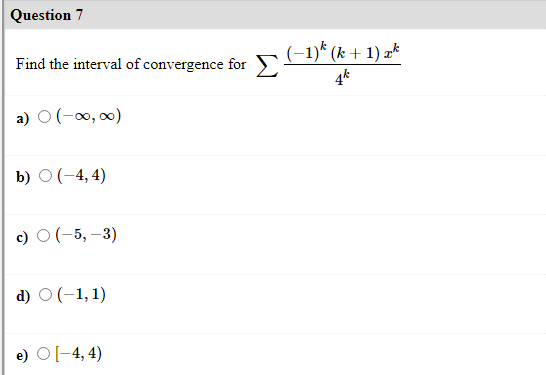 Question 7
(-1)* (k + 1) a*
Find the interval of convergence for
4k
a) O(-0, 0)
b) О (-4,4)
c) O(-5, –3)
d) O (-1,1)
e) O[-4, 4)
