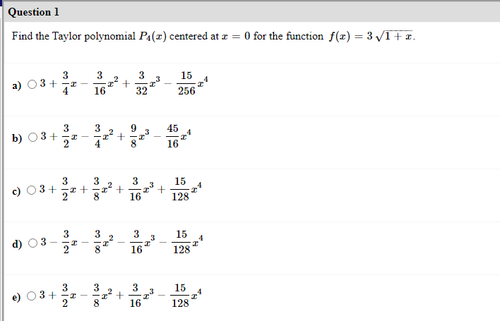 Question 1
Find the Taylor polynomial P4(x) centered at æ = 0 for the function f(x) = 3 VI+x.
3
3 +
4
3
3
15
24
256
16
32
3
3+
3
45
b)
2.
16
3
3+
3
3
15
16
128
3
3
3
15
4
3
2
16
128
3
3
3
2.
15
16
2
128
3.
