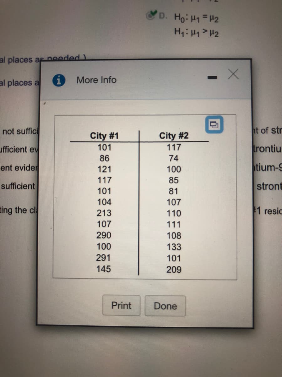 D. Ho: H1 H2
H:H1 > H2
al places as needed)
al places a
More Info
not suffici
ht of str
City #1
101
City #2
117
ufficient ev
trontiu
86
74
ent evider
121
100
tium-9
117
85
sufficient
stront
101
81
104
107
ting the cl
213
110
1 resic
107
111
290
108
100
133
101
291
145
209
Print
Done
