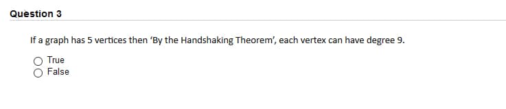 Question 3
If a graph has 5 vertices then 'By the Handshaking Theorem', each vertex can have degree 9.
True
False

