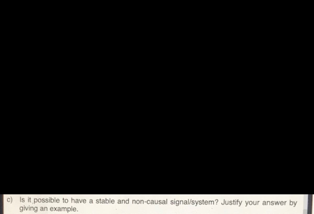 c) Is it possible to have a stable and non-causal signal/system? Justify your answer by
giving
an example.
