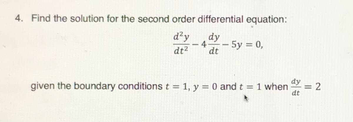 4. Find the solution for the second order differential equation:
d²y
dy
4.
- 5y = 0,
dt
dt2
dy
= 2
given the boundary conditions t = 1, y = 0 andt = 1 when
dt
