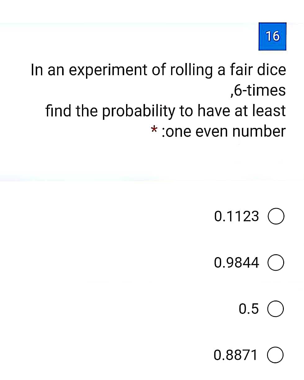 16
In an experiment of rolling a fair dice
,6-times
find the probability to have at least
* :one even number
0.1123 O
0.9844 O
0.5 O
0.8871 O
