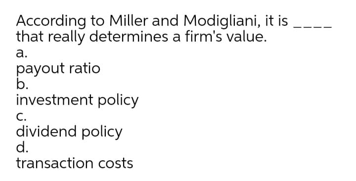 According to Miller and Modigliani, it is
that really determines a firm's value.
а.
payout ratio
b.
investment policy
С.
dividend policy
d.
transaction costs
