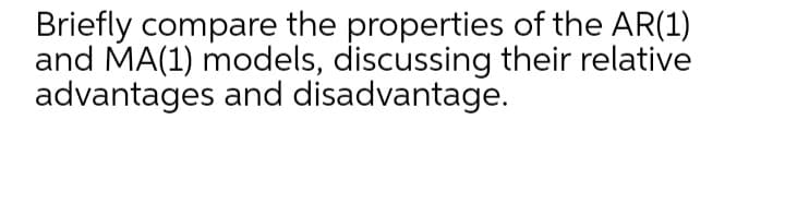 Briefly compare the properties of the AR(1)
and MA(1) models, discussing their relative
advantages and disadvantage.
