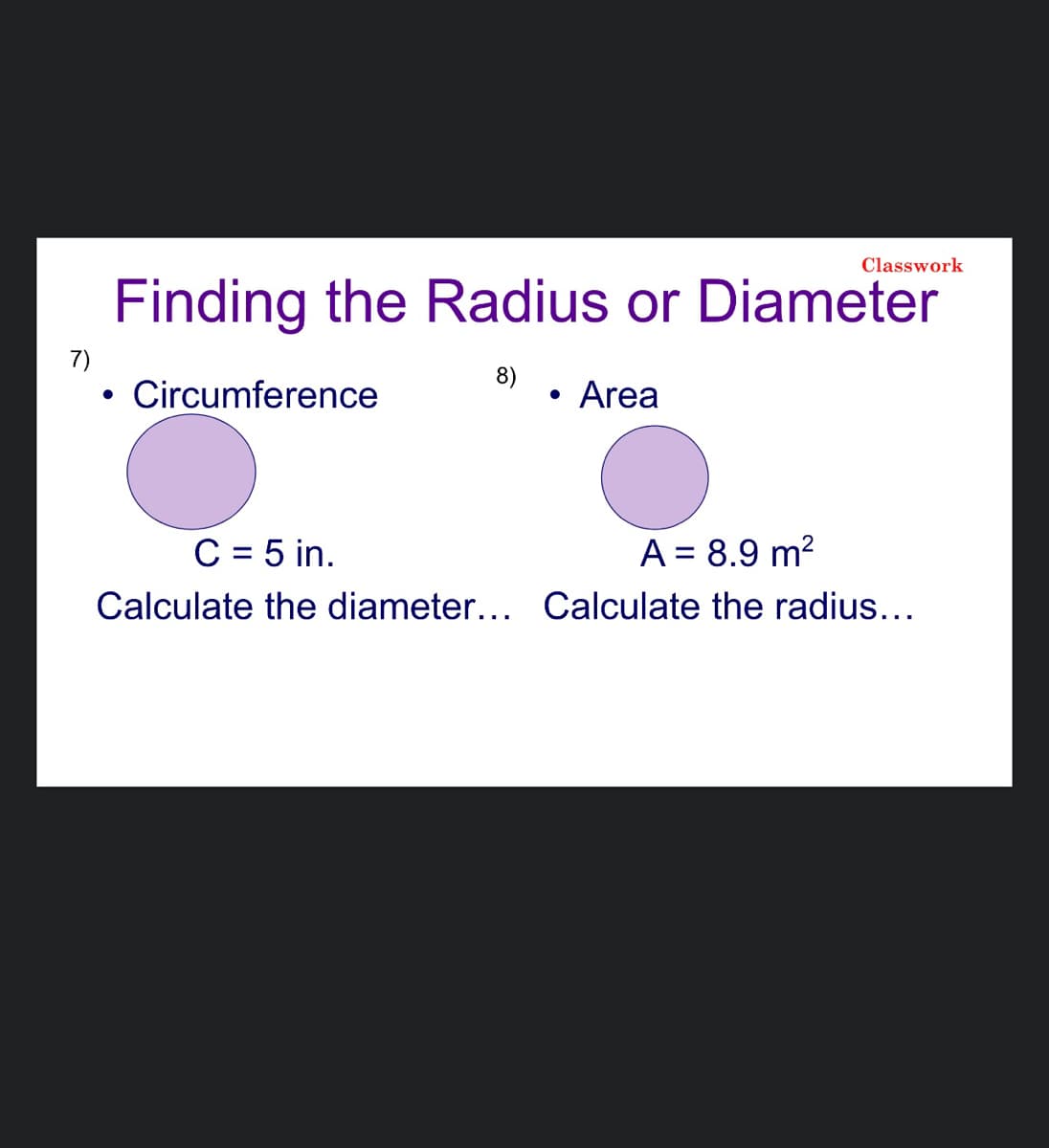 Classwork
Finding the Radius or Diameter
7)
8)
• Circumference
Area
C = 5 in.
A = 8.9 m?
Calculate the diameter... Calculate the radius...
