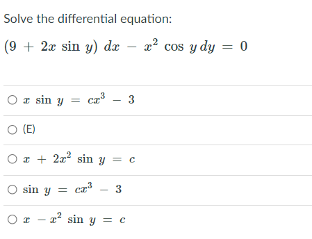 Solve the differential equation:
(9 + 2x sin y) dx
x? cos y dy = 0
O æ sin y = cæ³ – 3
O (E)
O x + 2x2 sin y = c
O sin y = cr³ – 3
O x - 22 sin y = c
