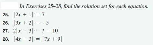 In Exercises 25-28, find the solution set for each equation.
25. |2x + 1| = 7
26. 3x + 2| = -5
27. 2|x – 3| - 7 = 10
28. 14x – 3| = |7x + 9||
