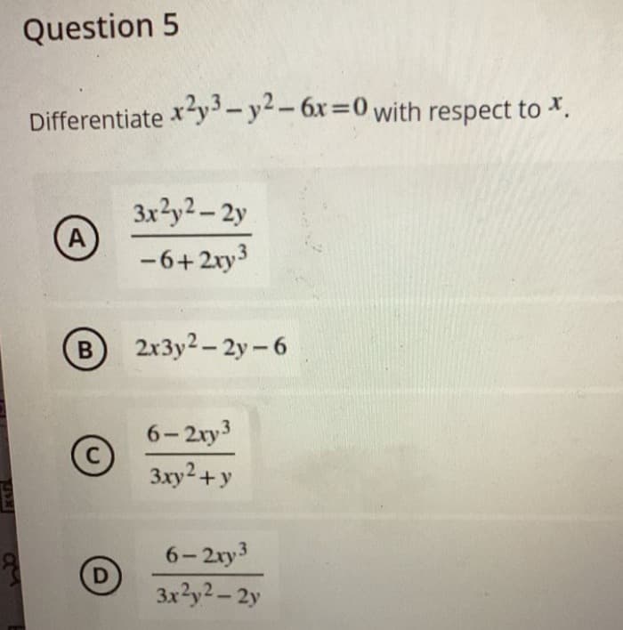 Question 5
Differentiate x2y3-y2-6x=0 with respect to *.
A
3x²y²-2y
-6+2xy³
(B) 2x3y2-2y-6
6-2xy3
C
3xy² + y
D
6-2xy3
3x²y²-2y