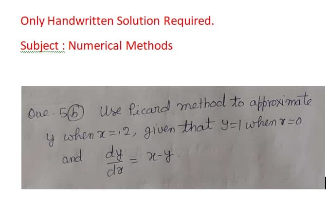 Only Handwritten Solution Required.
Subject : Numerical Methods
Oue . 56 Use Picand method to approximate
y when a =12, given that y=I when =o
dy = n-y.
da
%3D
