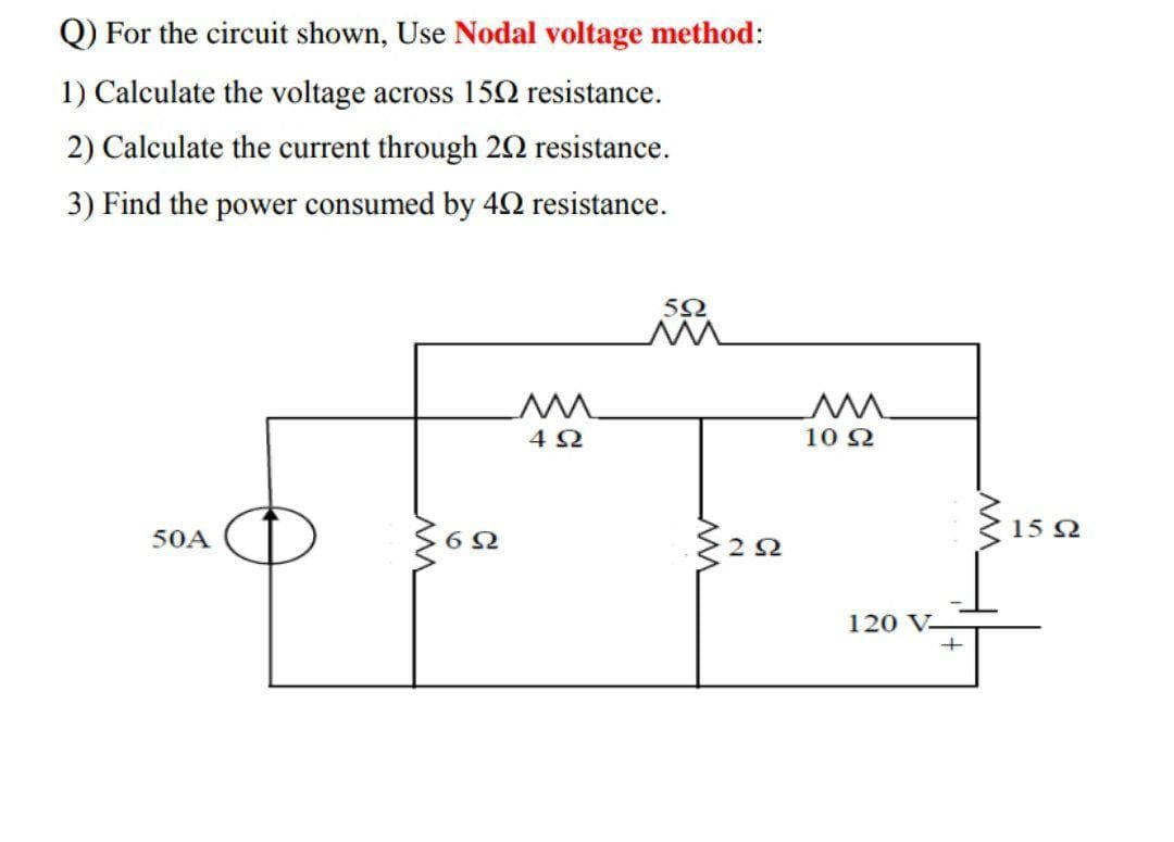 Q) For the circuit shown, Use Nodal voltage method:
1) Calculate the voltage across 150 resistance.
2) Calculate the current through 22 resistance.
3) Find the power consumed by 42 resistance.
4 2
10 2
15 N
50A
120 V-
