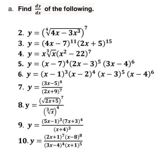 а. Find
of the following.
dx
7
2. y = (V4x – 3x³)'
3. у %3 (4х — 7)11(2х + 5)15
4. y = xT(x² – 22)7
5. у %3D (х — 7)*(2х — 3)5 (Зх — 4)6
6. у %3 (х— 1)3(х - 2)4 (х — 3)5 (х - 4)6
%3D
-
|
(Зх-5)4
(2х+9)7
(/2х+5)
7. у —
8. у 3D
(5х-1)3 (7х+3)4
(х+4)3
(2х+1)7 (х-8)8
(Зх-4)4 (х+1)5
9. у %3
10. у %3D
