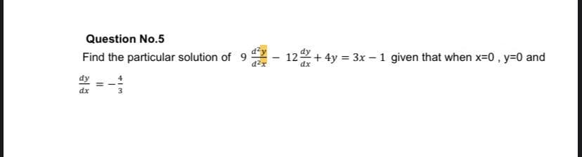 Question No.5
Find the particular solution of 9
d2x
122 + 4y = 3x – 1 given that when x=0, y=0 and
dy
dx
