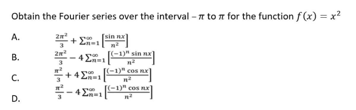 Obtain the Fourier series over the interval – n to n for the function f (x) = x?
А.
2n2
[sin nx'
+ En=1
3
n2
В.
2n2
4 En=1
[(-1)" sin nx
n²
(-1)" сos nх]
+ 4 En=1
3
100
С.
n2
(-1)" cos nx
4 En=1
D.
n²
